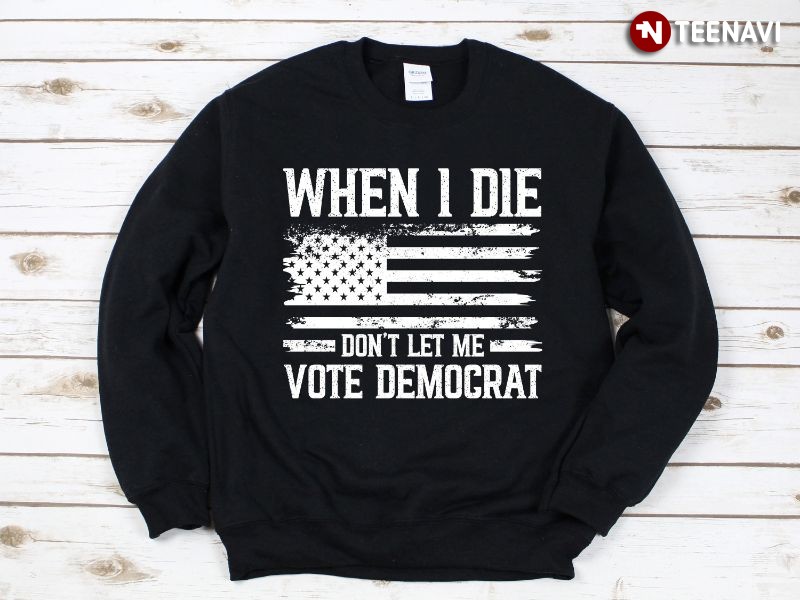 Funny Republican Election Sweatshirt, When I Die Don't Let Me Vote Democrat