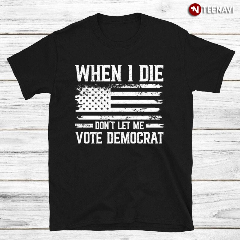 Funny Republican Election Shirt, When I Die Don't Let Me Vote Democrat