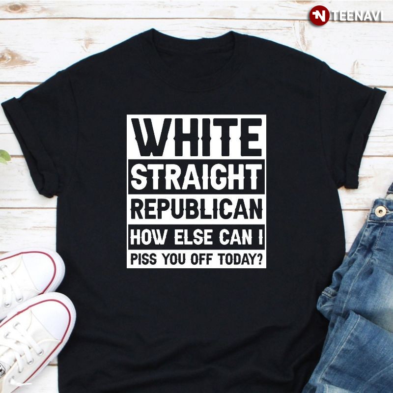 Funny Republican Shirt, White Straight Republic How Else Can I Piss You Off