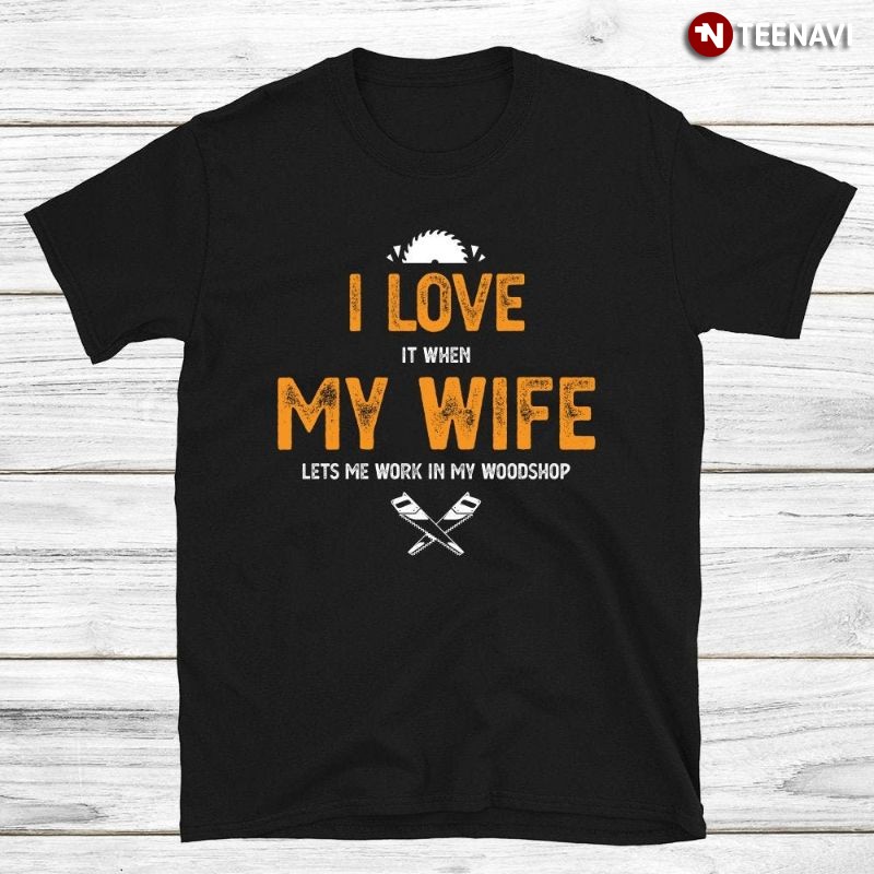 Woodworker Husband Shirt, I Love It When My Wife Lets Me Work in My Woodshop
