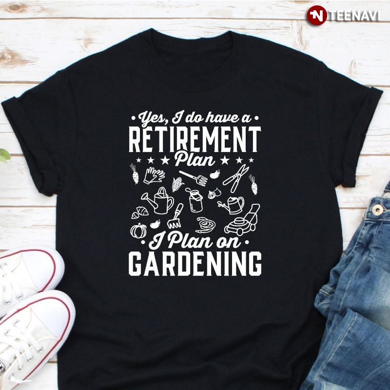 Gardener Shirt, Yes I Do Have A Retirement Plan I Plan On Gardening