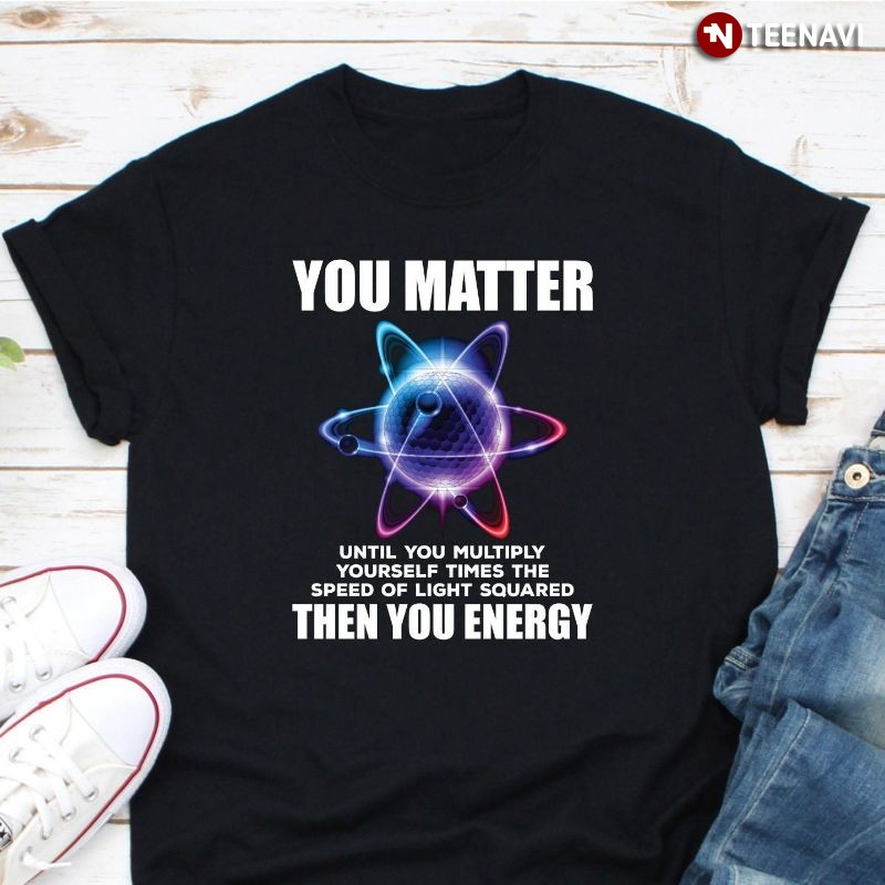 Funny Physics Science Shirt, You Matter Until You Multiply Yourself