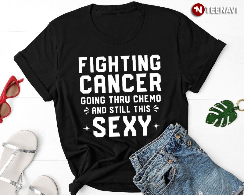 Cancer Fighter Shirt, Fighting Cancer Going Thru Chemo & Still This Sexy