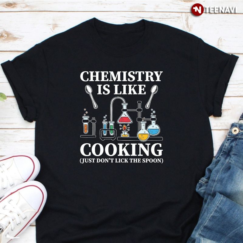 Funny Chemist Shirt, Chemistry Is Like Cooking Just Don't Lick The Spoon