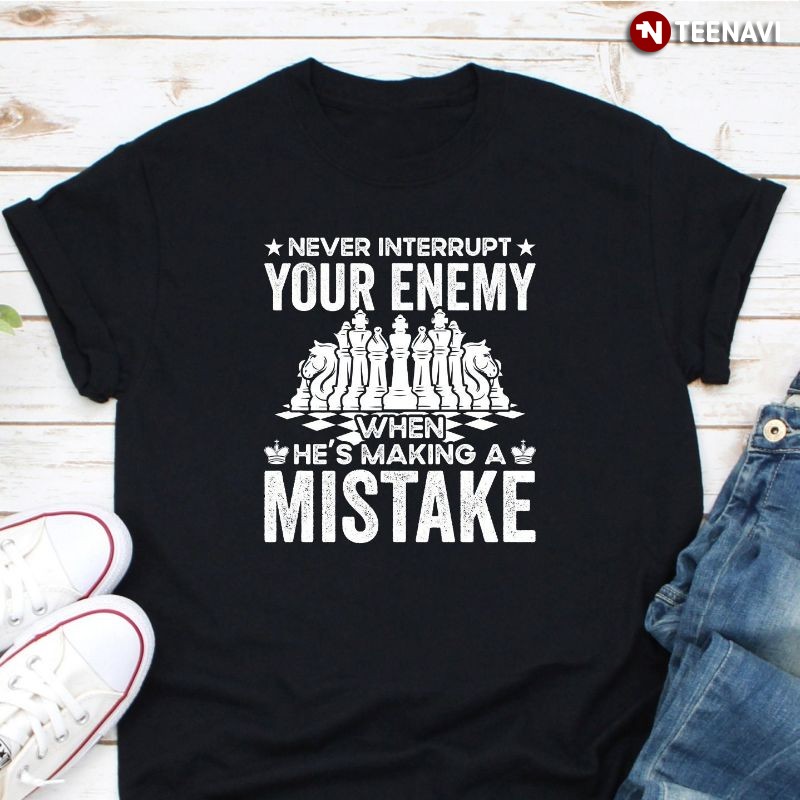 Funny Chess Player Shirt, Never Interrupt Your Enemy When He's Making A Mistake