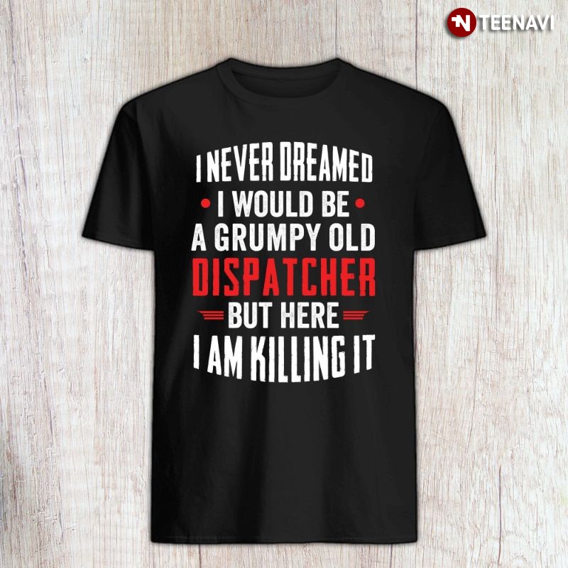 Funny Dispatcher Shirt, I Never Dreamed I Would Be A Grumpy Old Dispatcher