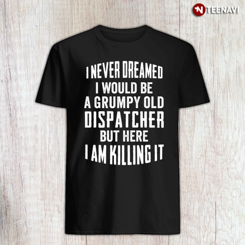 Dispatcher Shirt, I Never Dreamed I Would Be A Grumpy Old Dispatcher