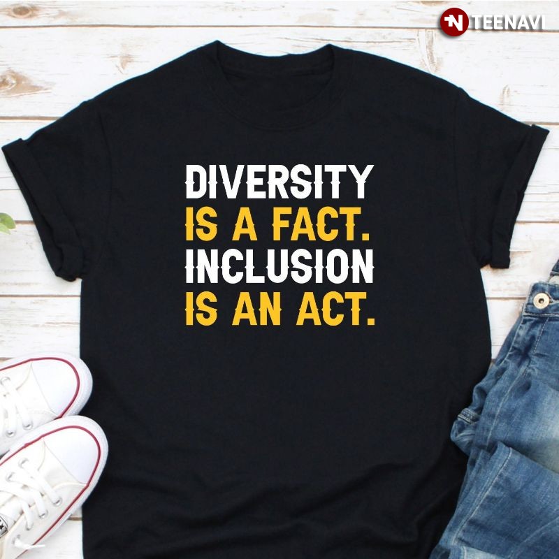 Anti-racism Shirt, Diversity Is A Fact Inclusion Is An Act