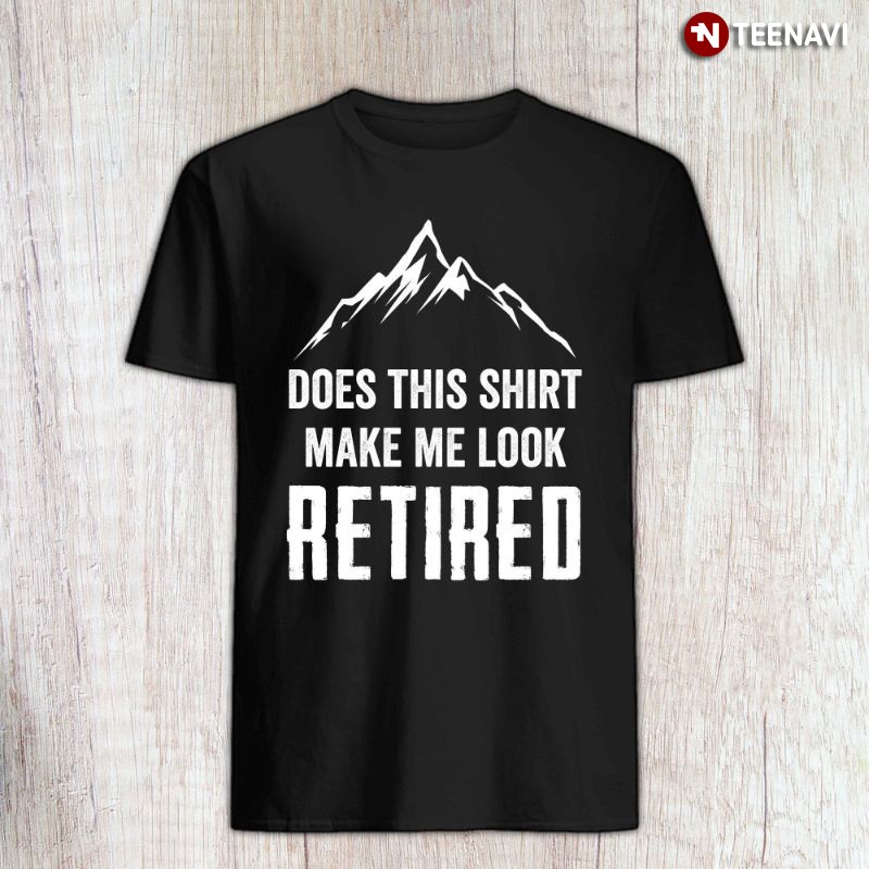 Funny Retirement Gift Mountain Shirt, Does This Shirt Make Me Look Retired