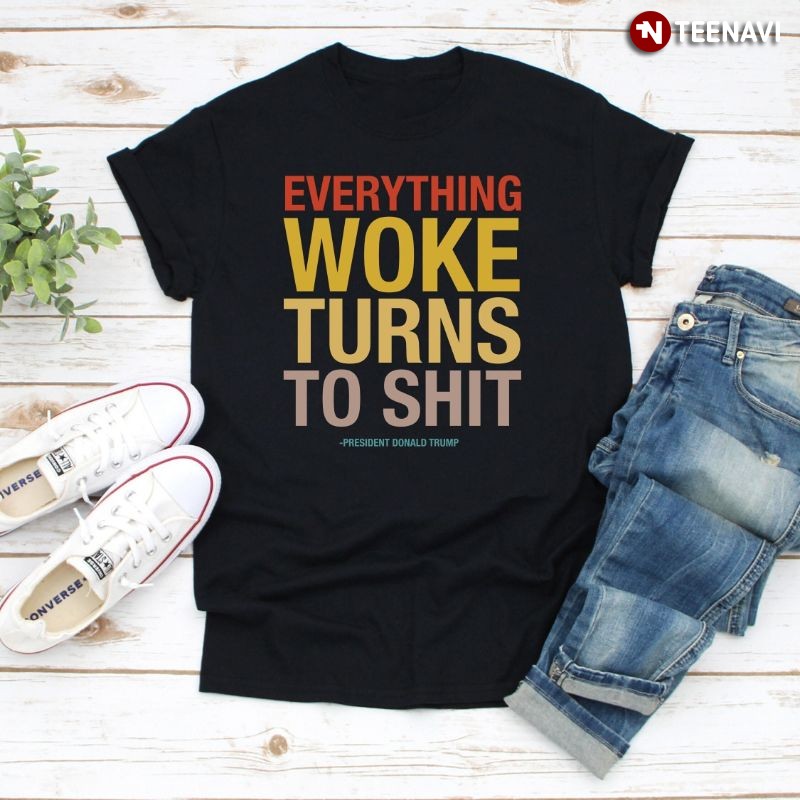 Funny President Donald Trump Quote Shirt, Everything Woke Turns To Shit
