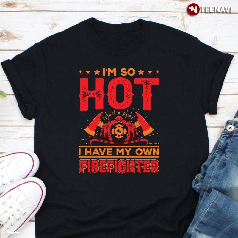 Funny Firefighter Wife Girlfriend Shirt, So Hot I Have My Own Firefighter