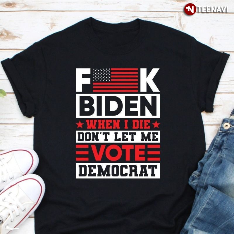 Anti Joe-Biden American Flag Shirt, Fuck Biden When I Die Don’t Let Vote Democrat