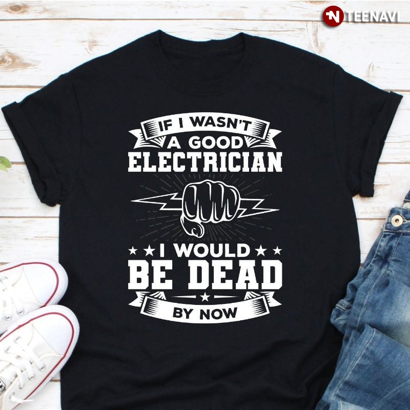 Funny Electrician Shirt, If I Wasn't A Good Electrician I Would Be Dead By Now