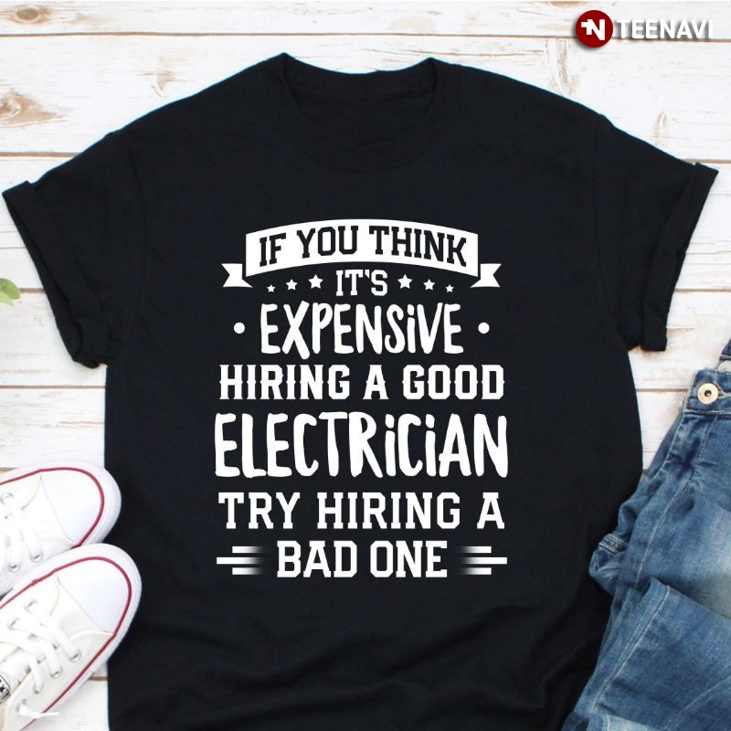 Funny Electrician Shirt, If You Think It’s Expensive Hiring A Good Electrician