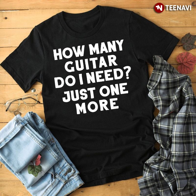 Funny Guitarist Guitar Lover Shirt, How Many Guitar Do I Need? Just One More