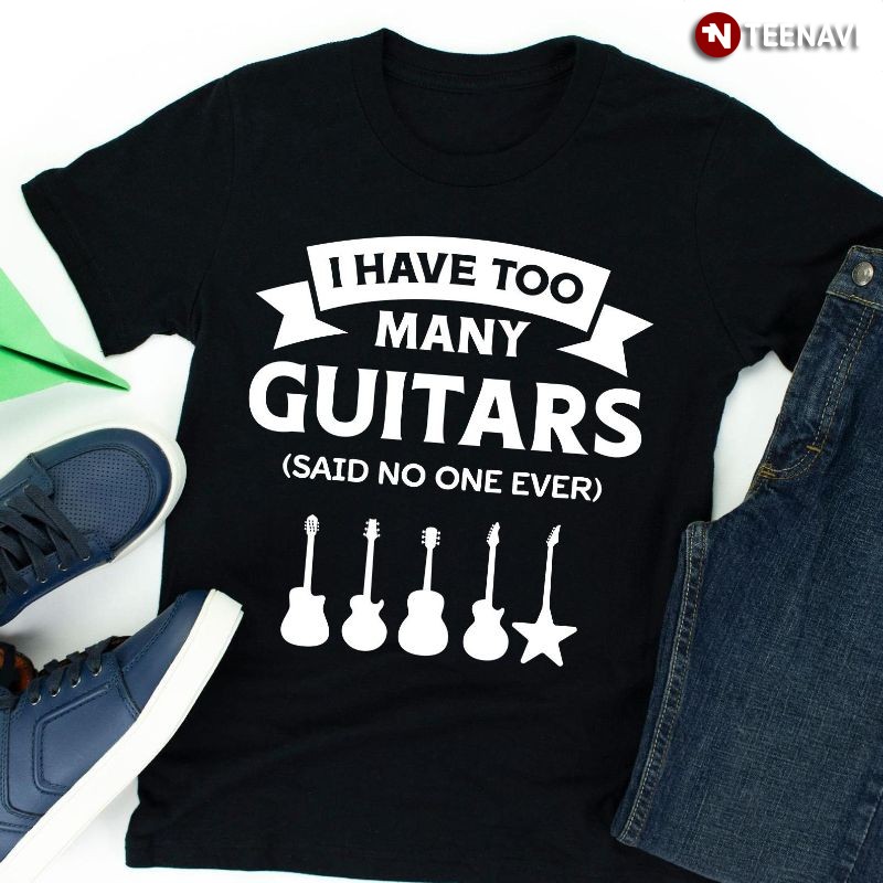 Funny Guitarist Guitar Lover Shirt, I Have Too Many Guitars (Said No One Ever)