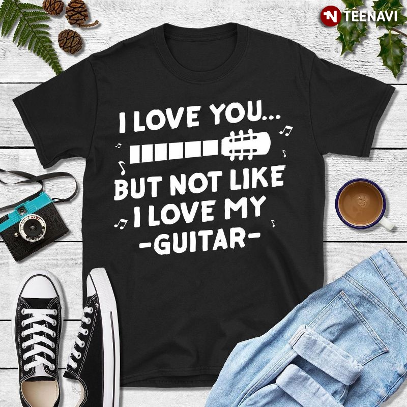 Funny Guitarist Guitar Lover Shirt, I Love You But Not Like I Love My Guitar