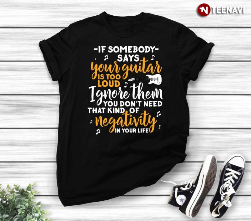 Funny Guitarist Guitar Lover Shirt, If Somebody Says Your Guitar Is Too Loud