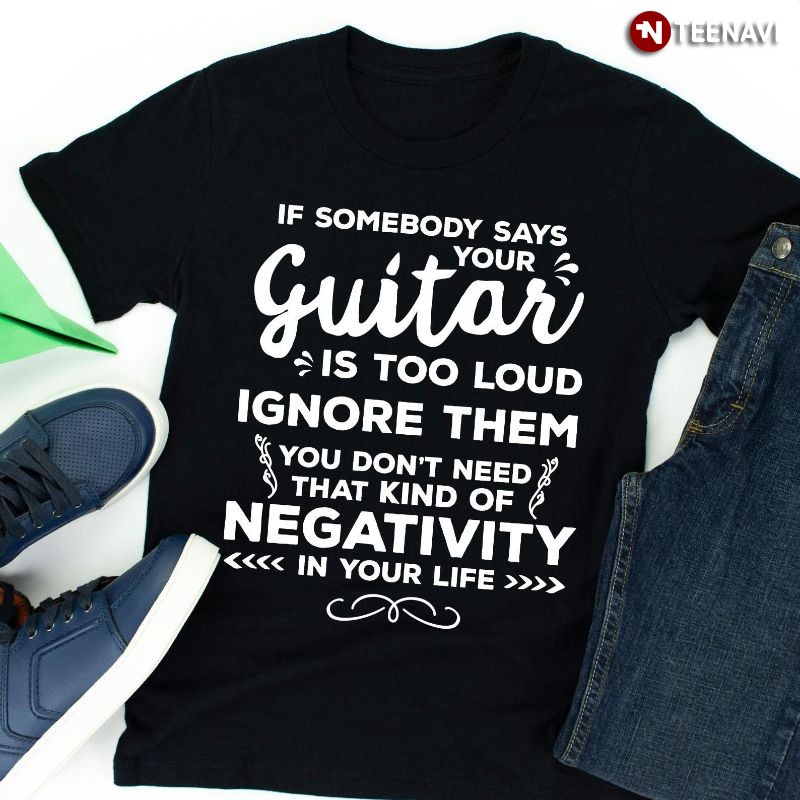 Funny Guitarist Shirt, If Somebody Says Your Guitar Is Too Loud Ignore Them
