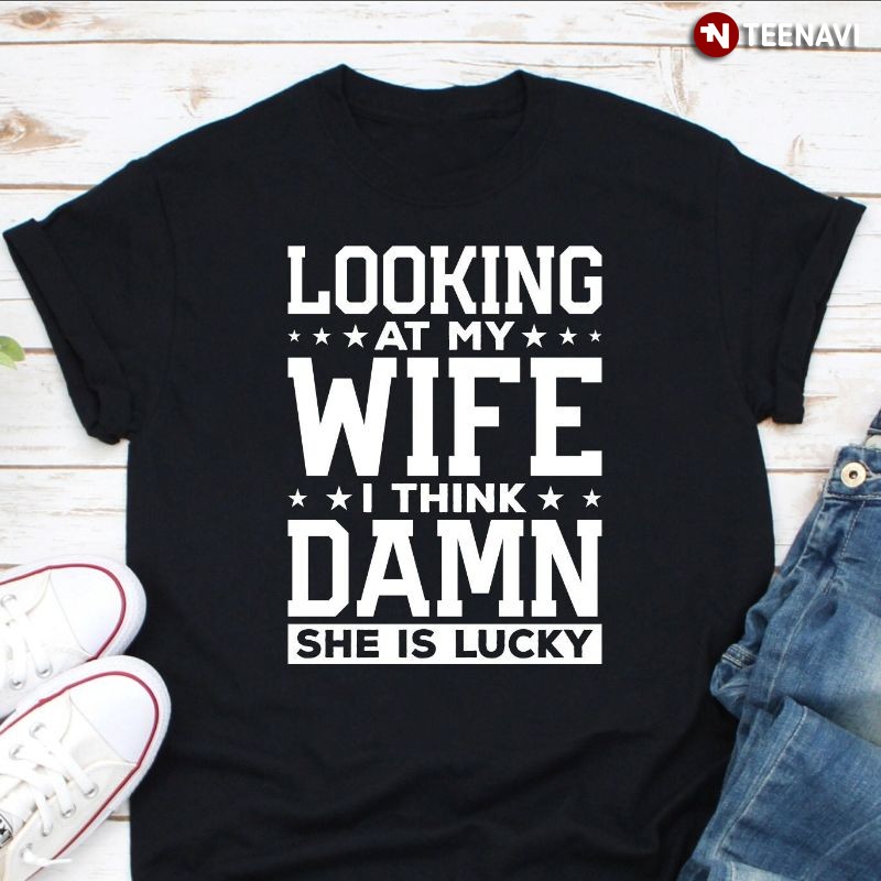 Funny Husband Shirt, Looking At My Wife I Think Damn She Is Lucky
