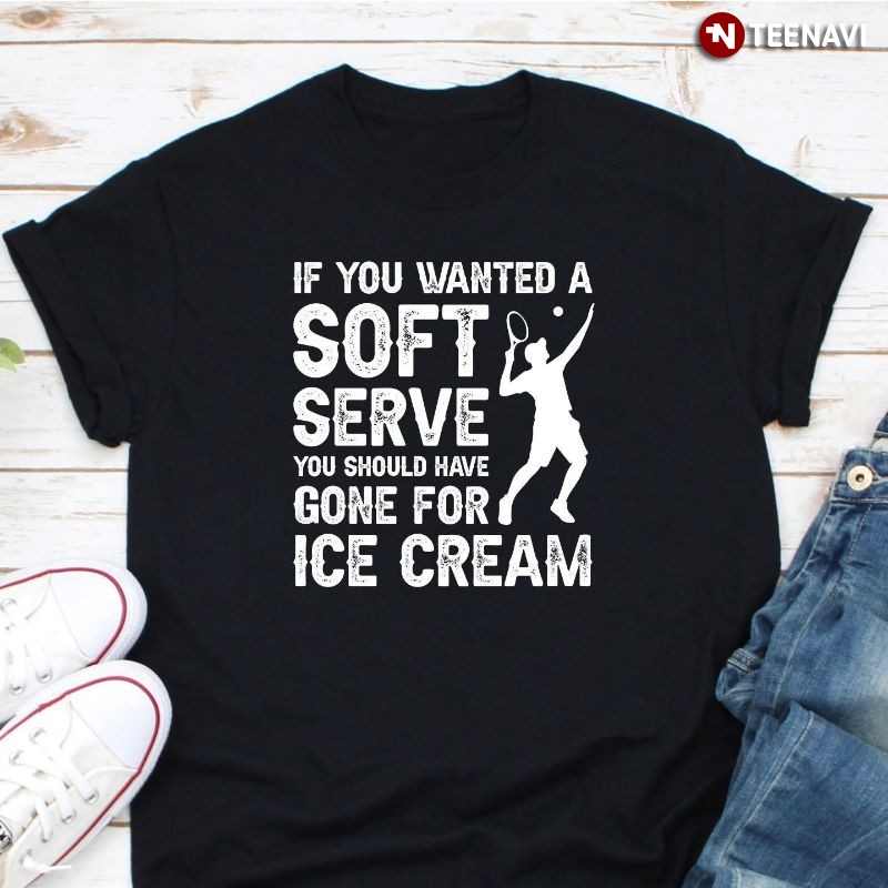 Tennis Shirt, If You Wanted A Soft Serve You Should Have Gone For Ice Cream