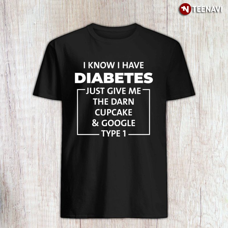 Type 1 Diabetes Shirt, I Know I Have Diabetes! Just Give Me The Darn Cupcake