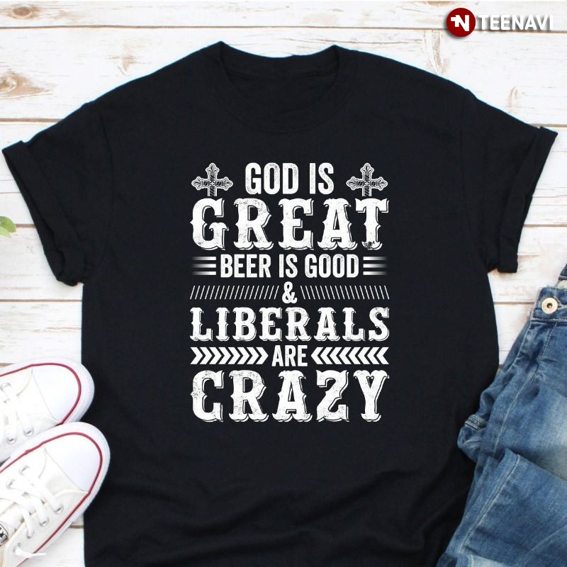 Funny Anti-Liberal Shirt, God Is Great Beer Is Good & Liberals Are Crazy