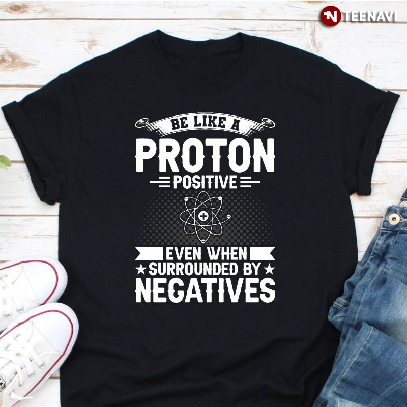 Scientist Shirt, Be Like A Proton Positive Even When Surrounded By Negatives
