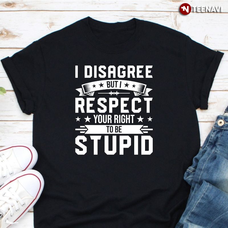 Funny Saying Shirt, I Disagree But I Respect Your Right To Be Stupid