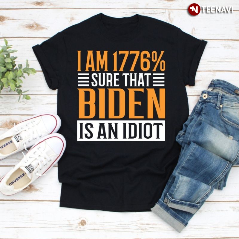 Funny Anti-Joe Biden Shirt, I Am 1776% Sure That Biden Is An Idiot