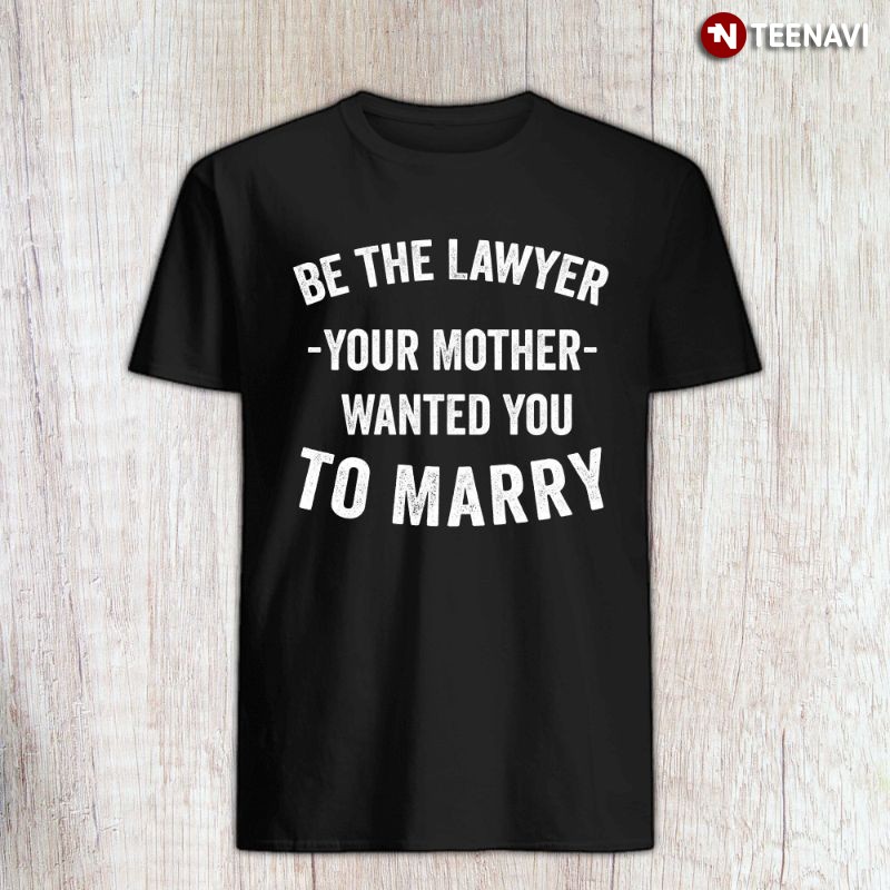 Funny Lawyer Mom Shirt, Be The Lawyer Your Mother Wanted You To Marry