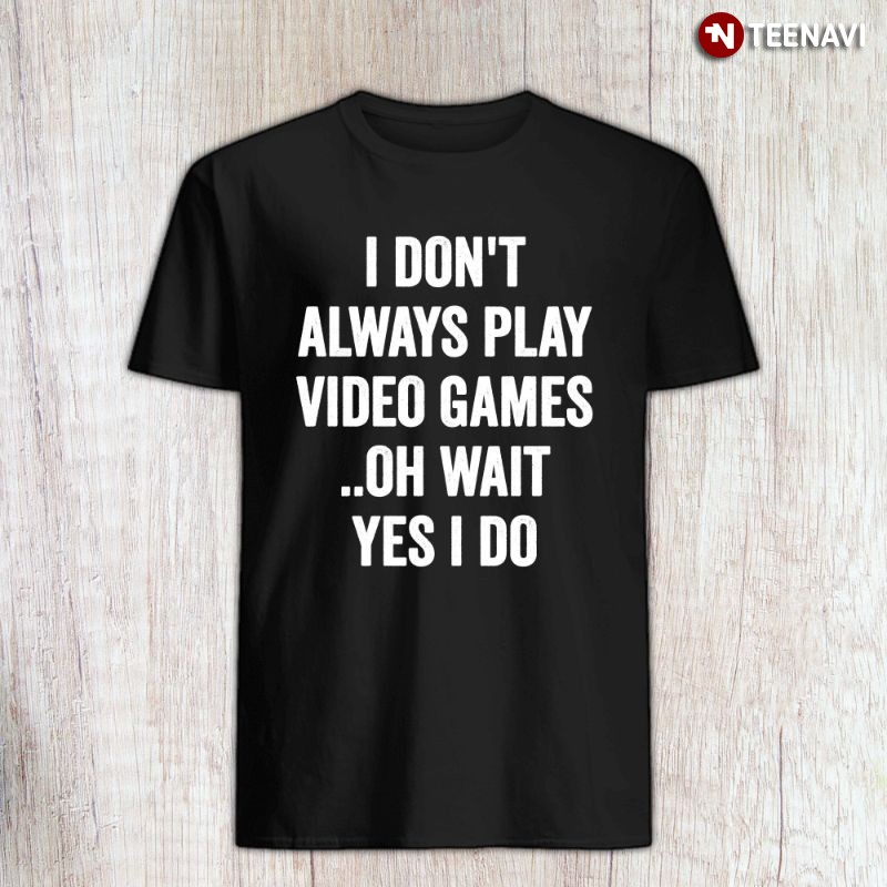 Video Game Gamer Shirt, I Don't Always Play Video Games Oh Wait Yes I Do