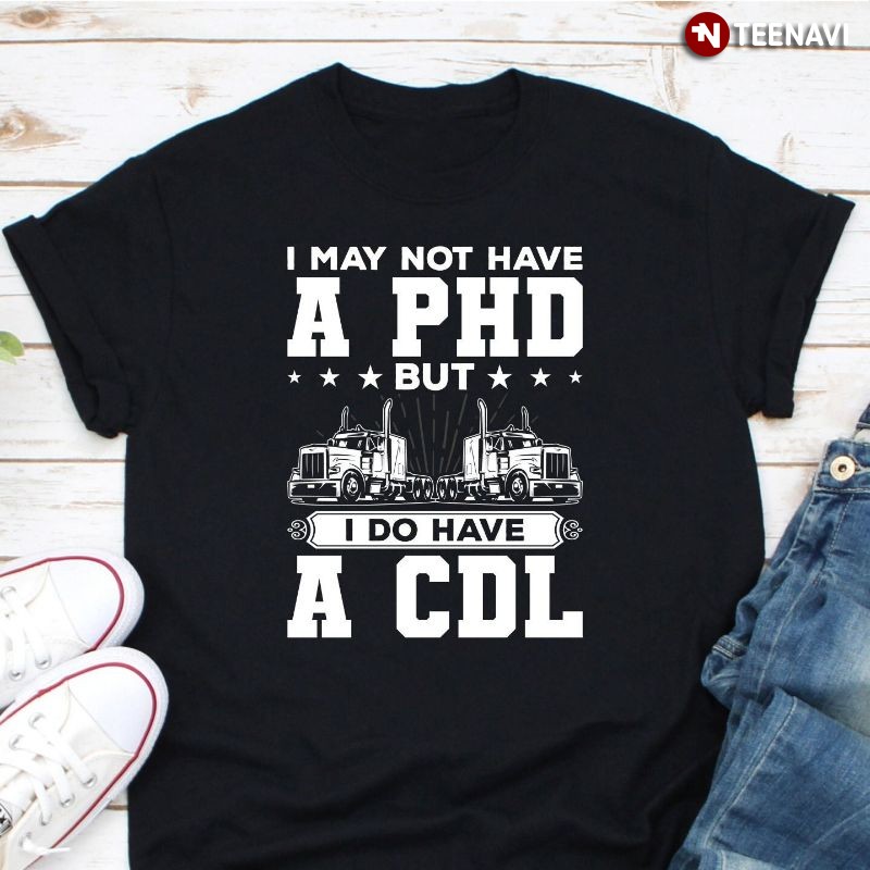 Funny Trucker Shirt, I May Not Have A PHD But I Do Have A CDL
