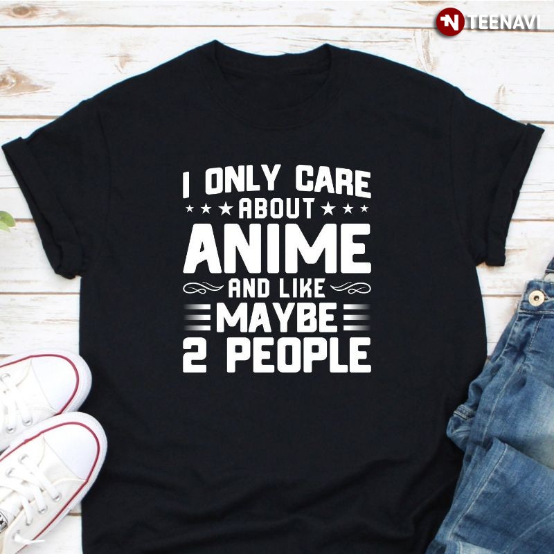 Funny Anime Lover Shirt, I Only Care About Anime And Like Maybe 2 People