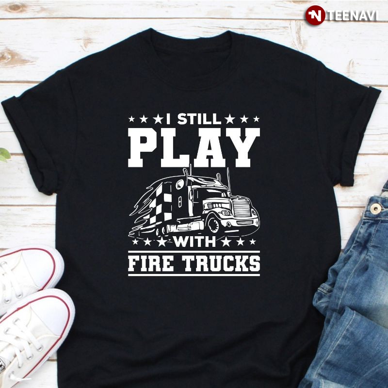 Funny Fire Truck Firefighter Shirt, I Still Play With Fire Trucks