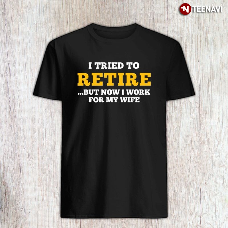 Retirement Husband Shirt, I Tried To Retire But Now I Work For My Wife