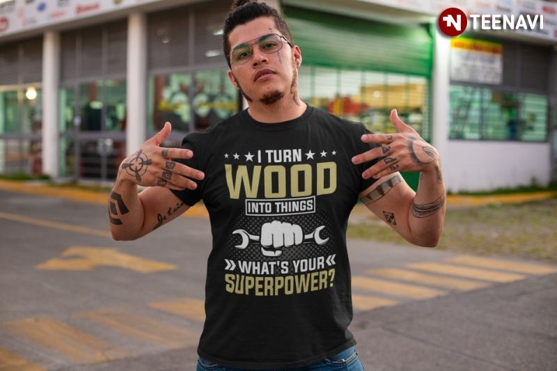 Funny Woodworker Shirt, I Turn Wood Into Things What’s Your Superpower?
