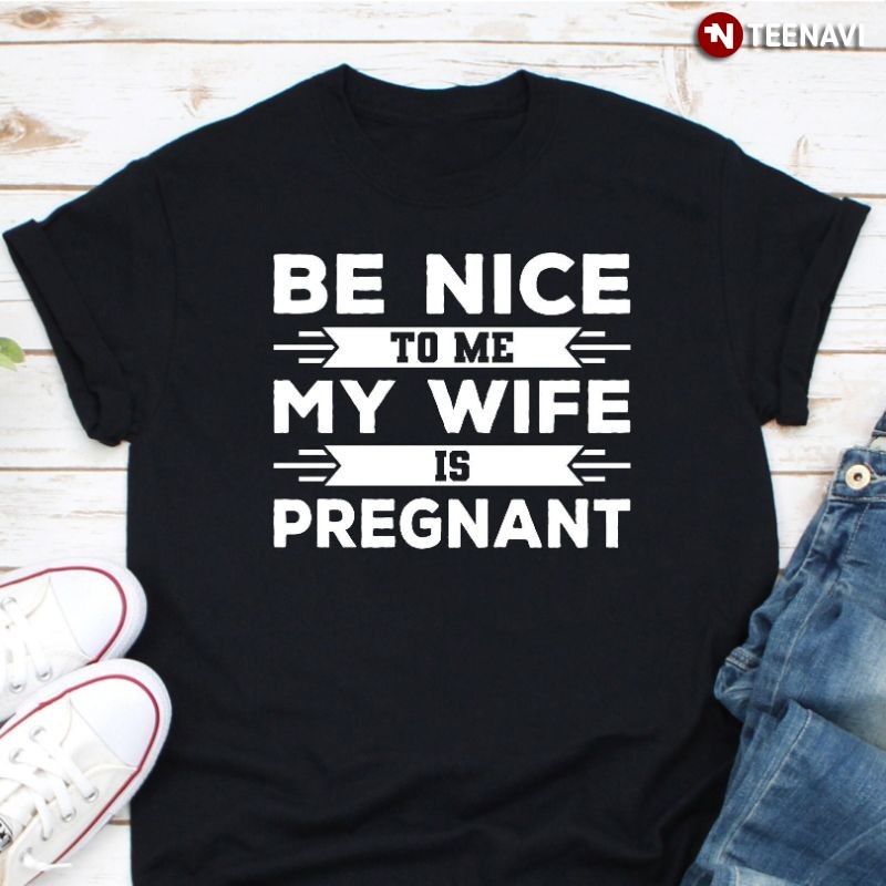 Funny New Dad Shirt, Be Nice To Me My Wife Is Pregnant