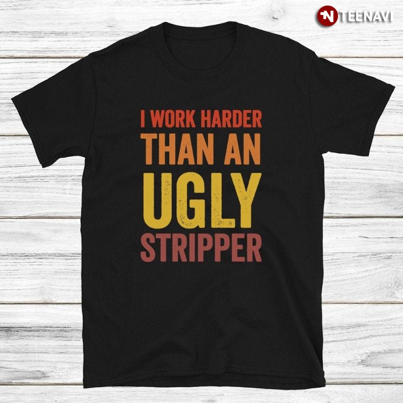 Funny Saying Shirt, I Work Harder Than An Ugly Stripper