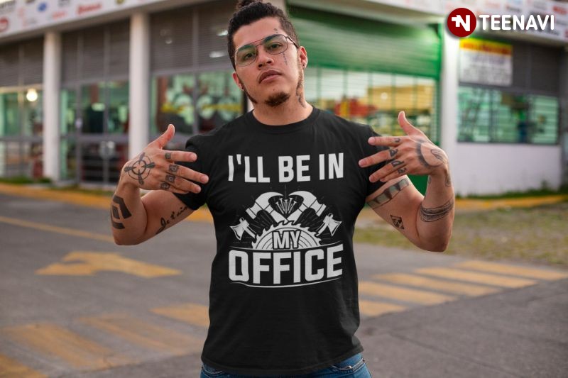 Funny Woodworking Shirt, I'll Be In My Office