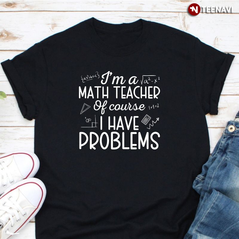 Funny Math Teacher Shirt, I'm A Math Teacher Of Course I Have Problems