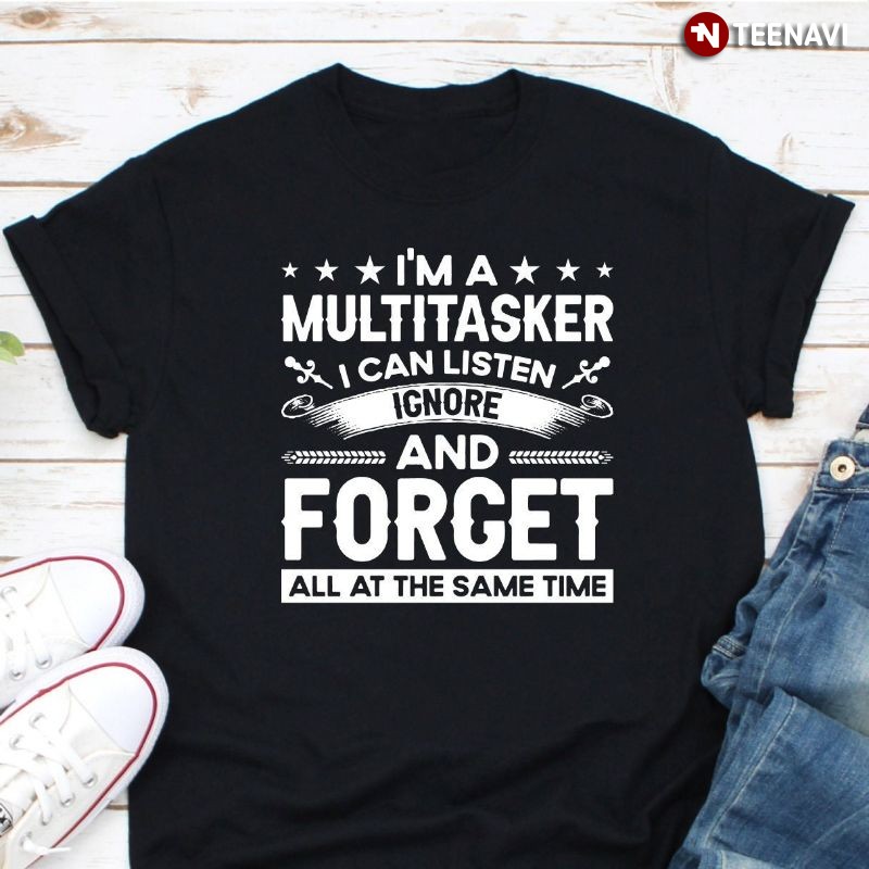 Funny Multitasking Shirt, I’m A Multitasker I Can Listen Ignore And Forget All