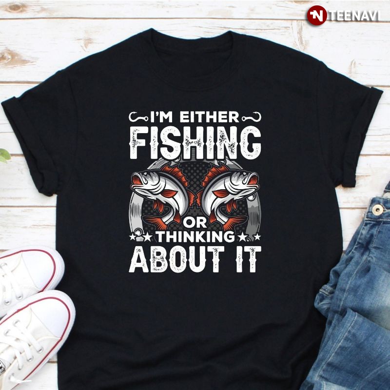 Funny Fishing Lover Shirt, I'm Either Fishing Or Thinking About It
