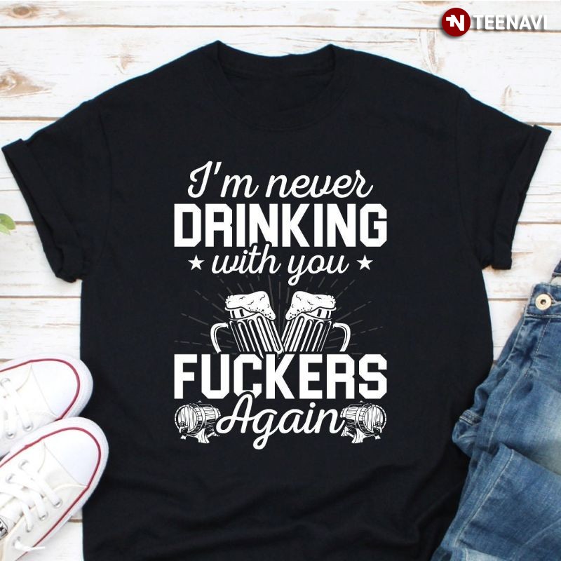 Funny Drinking Shirt, I'm Never Drinking With You Fuckers Again