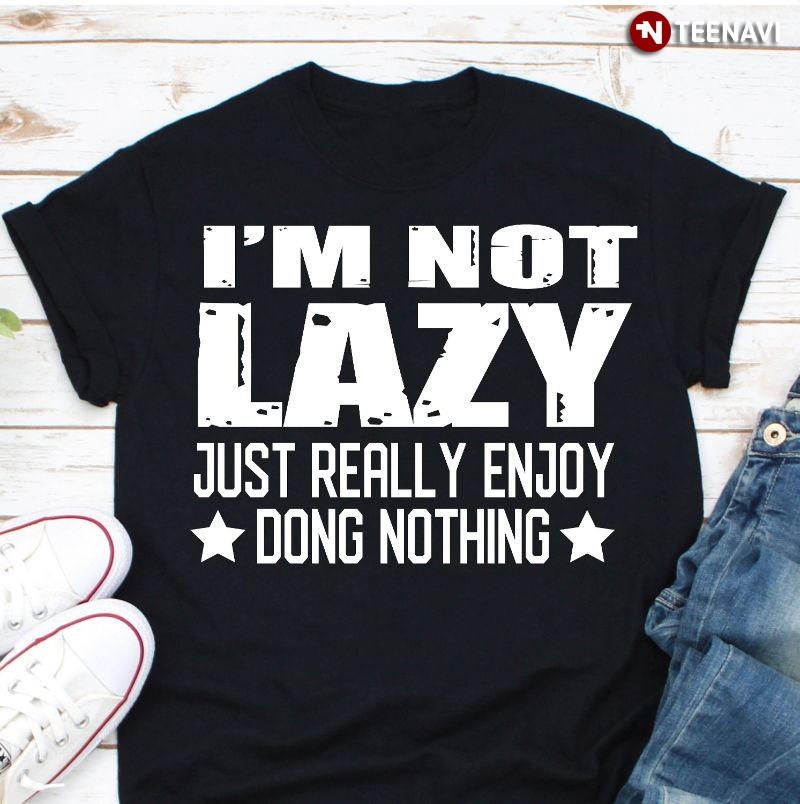Funny Laziness Shirt, I’m Not Lazy Just Really Enjoy Doing Nothing