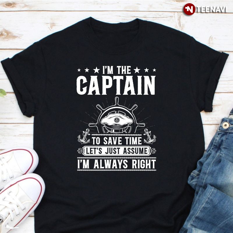 Ship Captain Shirt, I'm The Captain To Save Time Let's Just Assume I'm Always Right