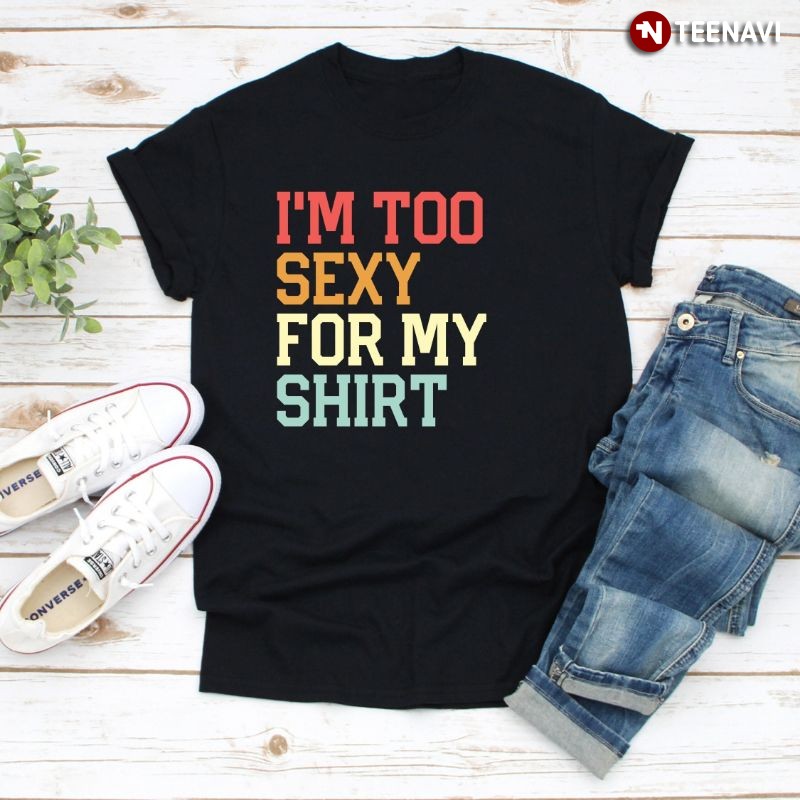 Funny Saying Shirt, I'm Too Sexy For My Shirt
