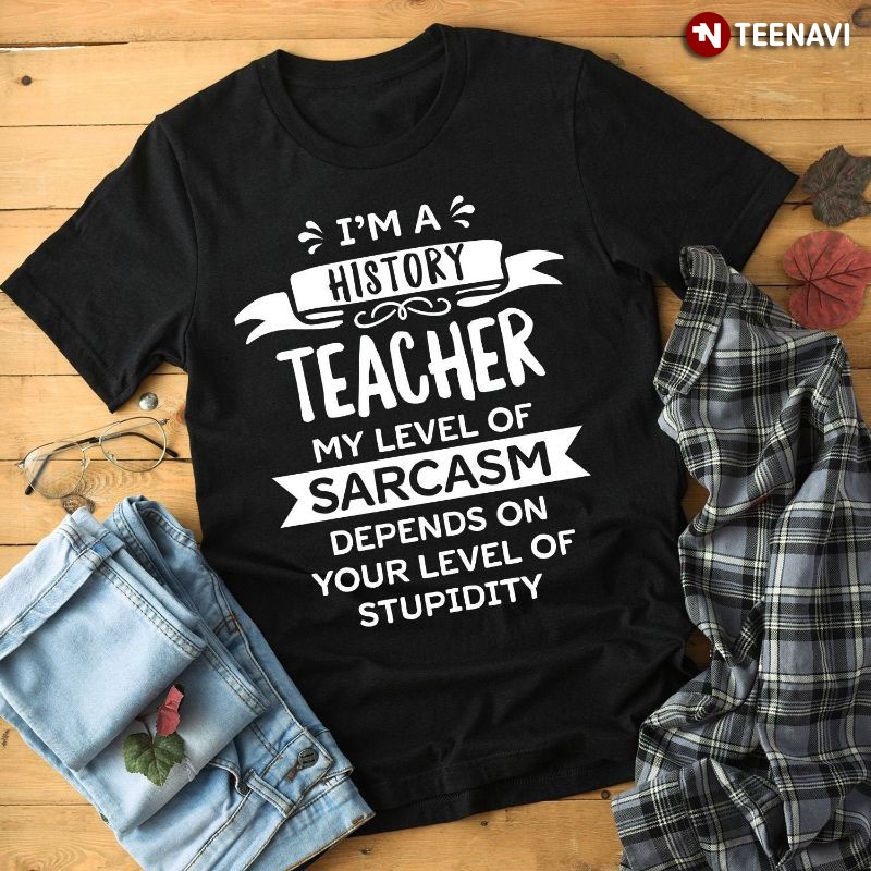 Funny History Teacher Shirt, I’m A History Teacher My Level Of Sarcasm
