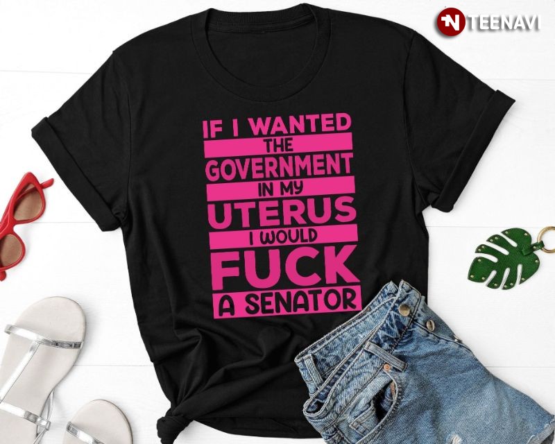 Pro-choice Women’s Rights Shirt, If I Wanted The Government In My Uterus