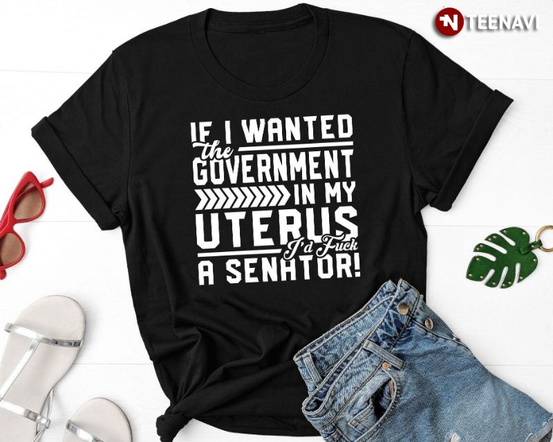 Funny Pro-choice Women’s Rights Shirt, If I Wanted The Government In My Uterus